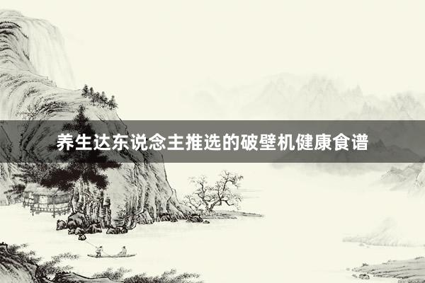 养生达东说念主推选的破壁机健康食谱