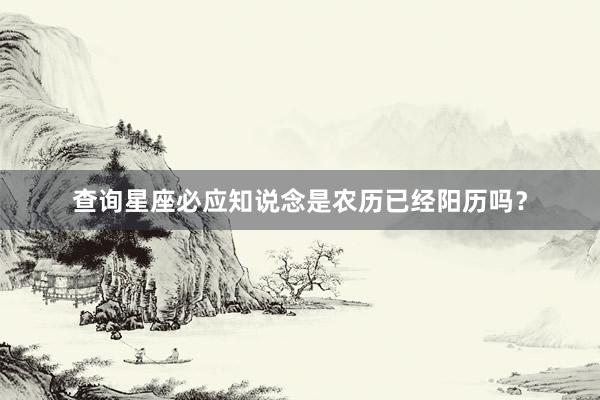 查询星座必应知说念是农历已经阳历吗？
