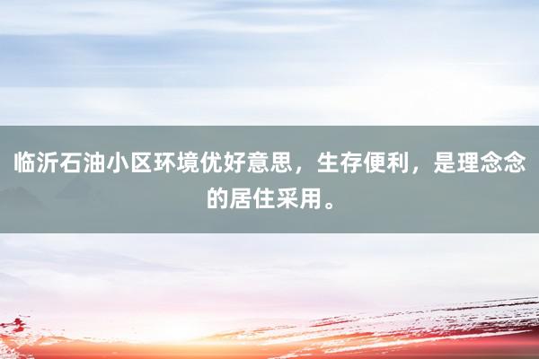 临沂石油小区环境优好意思，生存便利，是理念念的居住采用。