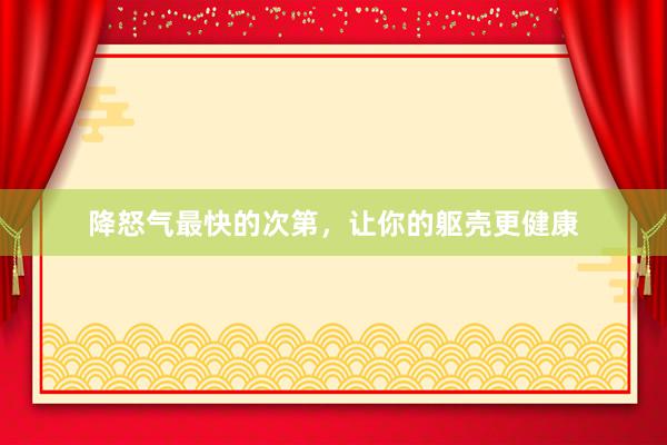 降怒气最快的次第，让你的躯壳更健康