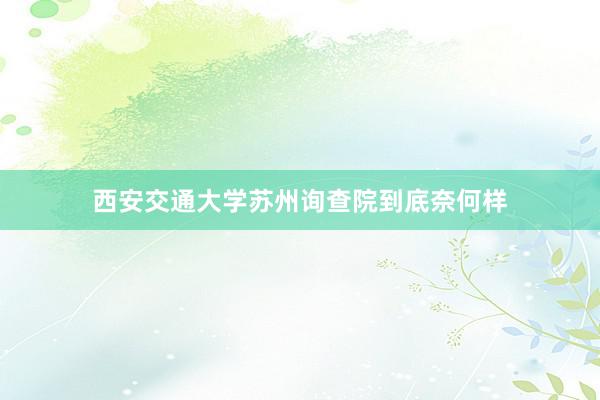西安交通大学苏州询查院到底奈何样