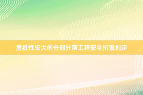 危机性较大的分部分项工程安全措置划定