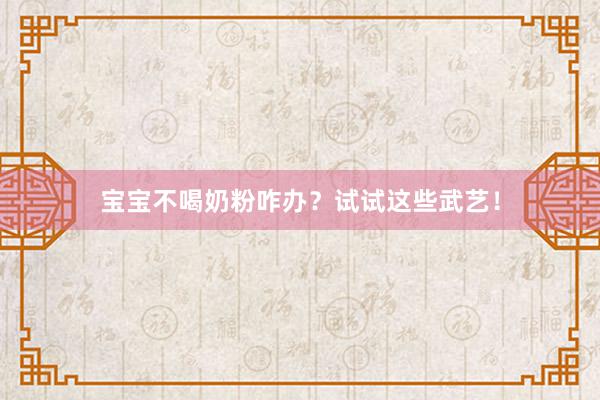 宝宝不喝奶粉咋办？试试这些武艺！