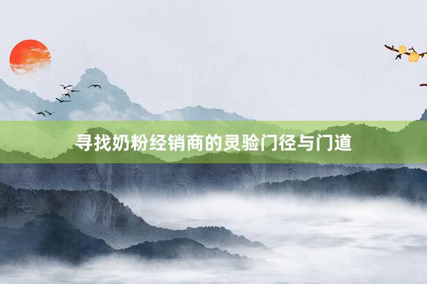 寻找奶粉经销商的灵验门径与门道