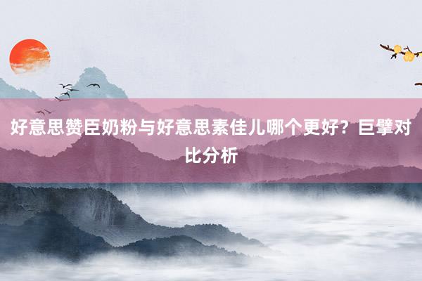 好意思赞臣奶粉与好意思素佳儿哪个更好？巨擘对比分析