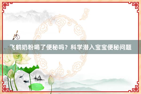 飞鹤奶粉喝了便秘吗？科学潜入宝宝便秘问题