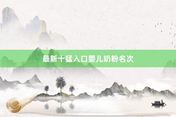 最新十猛入口婴儿奶粉名次